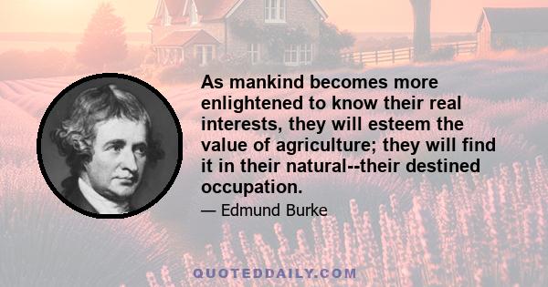 As mankind becomes more enlightened to know their real interests, they will esteem the value of agriculture; they will find it in their natural--their destined occupation.