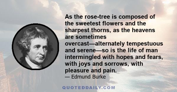 As the rose-tree is composed of the sweetest flowers and the sharpest thorns, as the heavens are sometimes overcast—alternately tempestuous and serene—so is the life of man intermingled with hopes and fears, with joys