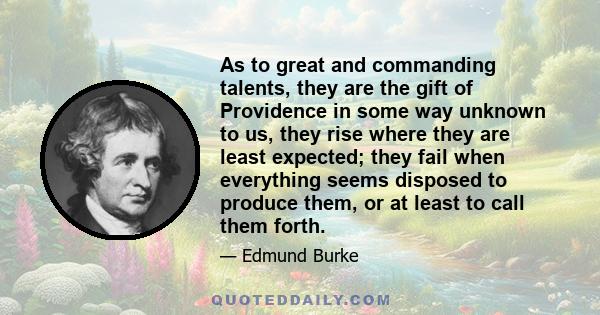 As to great and commanding talents, they are the gift of Providence in some way unknown to us, they rise where they are least expected; they fail when everything seems disposed to produce them, or at least to call them