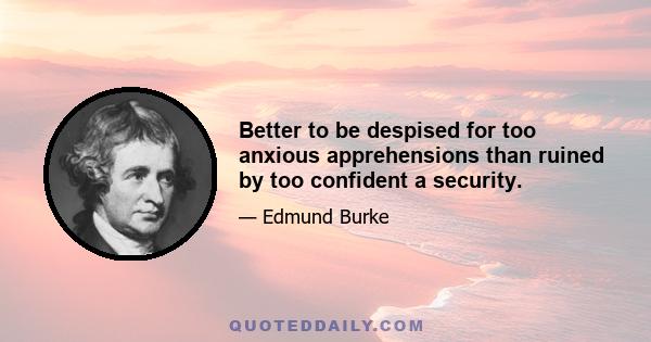 Better to be despised for too anxious apprehensions than ruined by too confident a security.