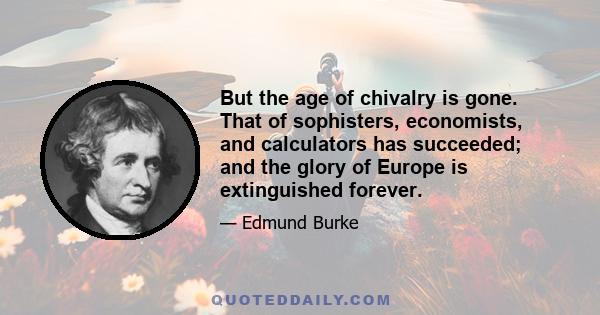 But the age of chivalry is gone. That of sophisters, economists, and calculators has succeeded; and the glory of Europe is extinguished forever.