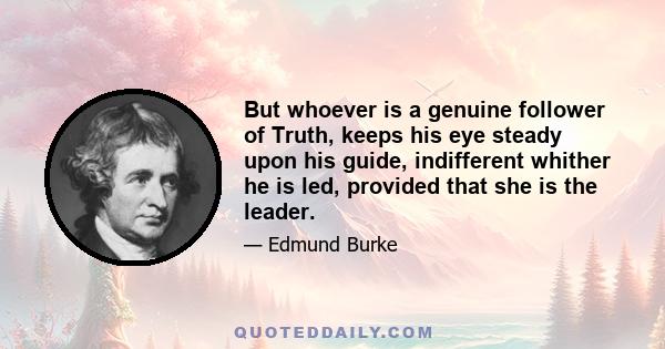 But whoever is a genuine follower of Truth, keeps his eye steady upon his guide, indifferent whither he is led, provided that she is the leader.