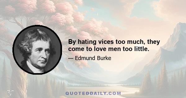 By hating vices too much, they come to love men too little.