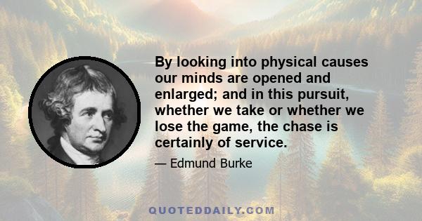 By looking into physical causes our minds are opened and enlarged; and in this pursuit, whether we take or whether we lose the game, the chase is certainly of service.