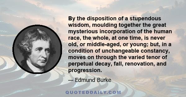 By the disposition of a stupendous wisdom, moulding together the great mysterious incorporation of the human race, the whole, at one time, is never old, or middle-aged, or young; but, in a condition of unchangeable