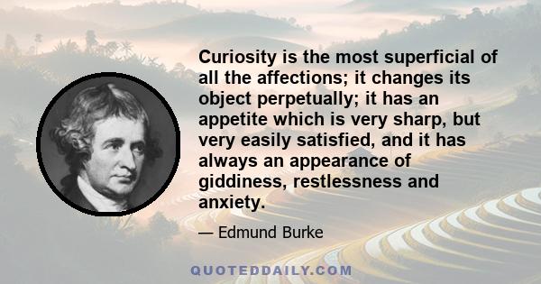 Curiosity is the most superficial of all the affections; it changes its object perpetually; it has an appetite which is very sharp, but very easily satisfied, and it has always an appearance of giddiness, restlessness