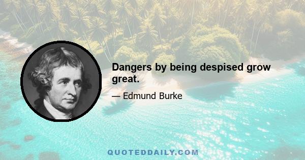 Dangers by being despised grow great.