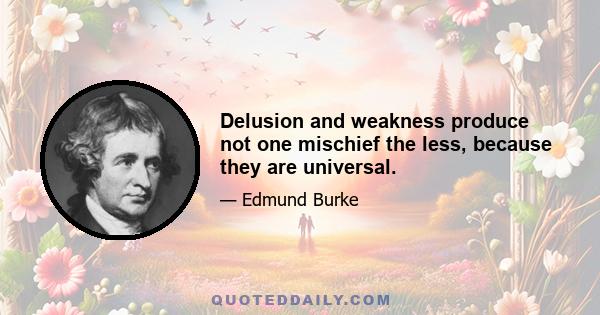 Delusion and weakness produce not one mischief the less, because they are universal.