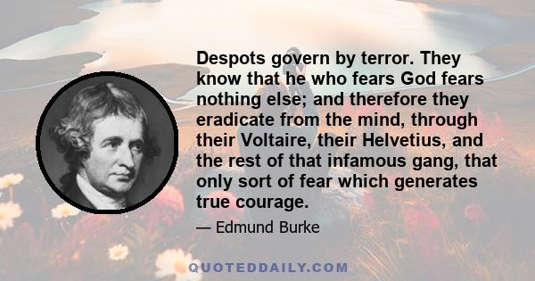 Despots govern by terror. They know that he who fears God fears nothing else; and therefore they eradicate from the mind, through their Voltaire, their Helvetius, and the rest of that infamous gang, that only sort of