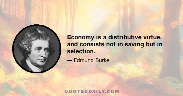 Economy is a distributive virtue, and consists not in saving but in selection.