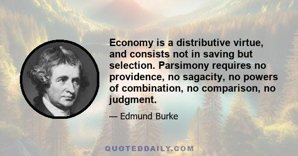 Economy is a distributive virtue, and consists not in saving but selection. Parsimony requires no providence, no sagacity, no powers of combination, no comparison, no judgment.