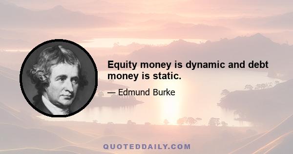 Equity money is dynamic and debt money is static.