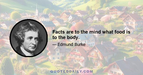 Facts are to the mind what food is to the body.