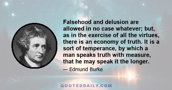 Falsehood and delusion are allowed in no case whatever; but, as in the exercise of all the virtues, there is an economy of truth. It is a sort of temperance, by which a man speaks truth with measure, that he may speak