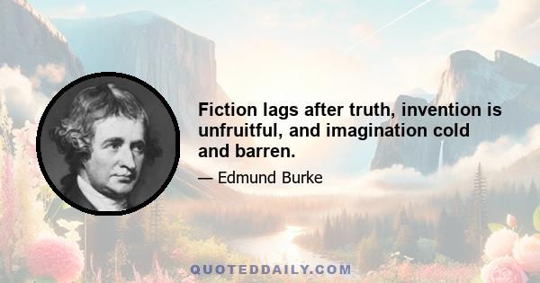 Fiction lags after truth, invention is unfruitful, and imagination cold and barren.