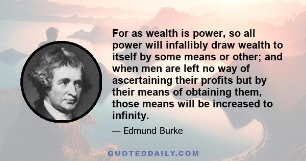 For as wealth is power, so all power will infallibly draw wealth to itself by some means or other; and when men are left no way of ascertaining their profits but by their means of obtaining them, those means will be