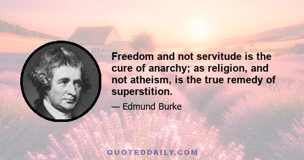 Freedom and not servitude is the cure of anarchy; as religion, and not atheism, is the true remedy of superstition.