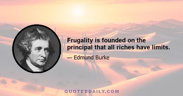 Frugality is founded on the principal that all riches have limits.