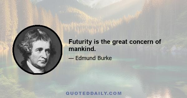 Futurity is the great concern of mankind.