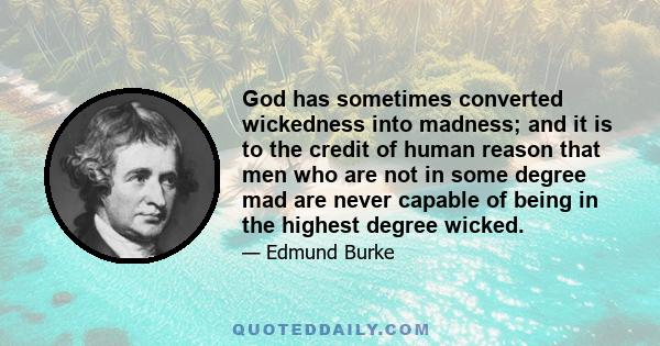 God has sometimes converted wickedness into madness; and it is to the credit of human reason that men who are not in some degree mad are never capable of being in the highest degree wicked.