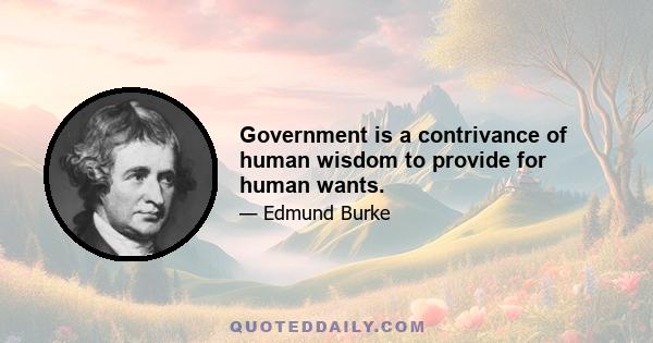 Government is a contrivance of human wisdom to provide for human wants.