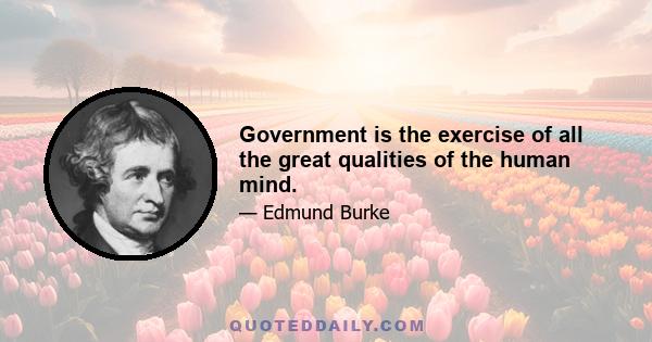 Government is the exercise of all the great qualities of the human mind.