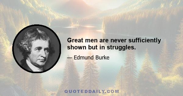 Great men are never sufficiently shown but in struggles.