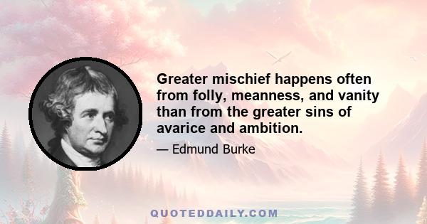 Greater mischief happens often from folly, meanness, and vanity than from the greater sins of avarice and ambition.