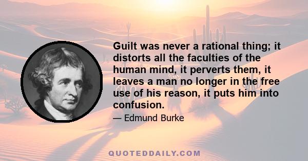 Guilt was never a rational thing; it distorts all the faculties of the human mind, it perverts them, it leaves a man no longer in the free use of his reason, it puts him into confusion.