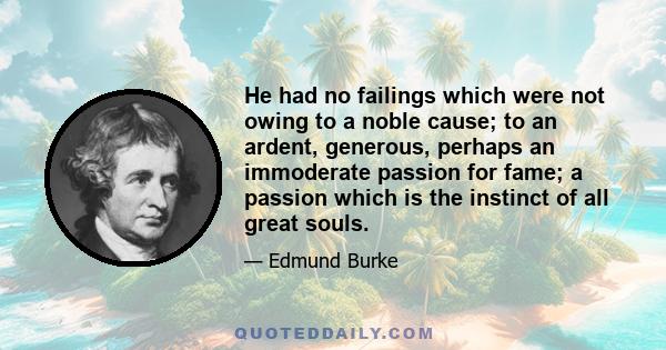 He had no failings which were not owing to a noble cause; to an ardent, generous, perhaps an immoderate passion for fame; a passion which is the instinct of all great souls.