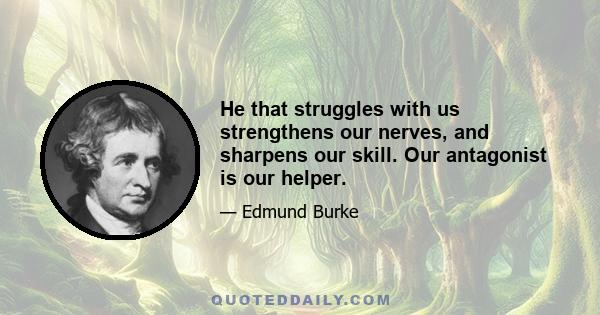 He that struggles with us strengthens our nerves, and sharpens our skill. Our antagonist is our helper.