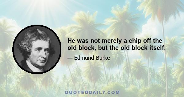 He was not merely a chip off the old block, but the old block itself.