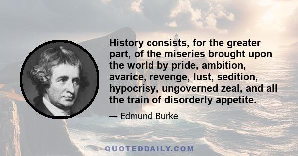 History consists, for the greater part, of the miseries brought upon the world by pride, ambition, avarice, revenge, lust, sedition, hypocrisy, ungoverned zeal, and all the train of disorderly appetite.