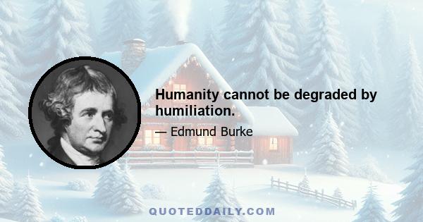 Humanity cannot be degraded by humiliation.