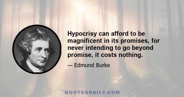 Hypocrisy can afford to be magnificent in its promises, for never intending to go beyond promise, it costs nothing.