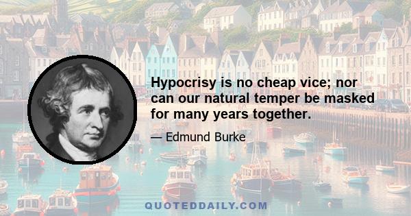 Hypocrisy is no cheap vice; nor can our natural temper be masked for many years together.