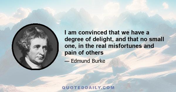 I am convinced that we have a degree of delight, and that no small one, in the real misfortunes and pain of others