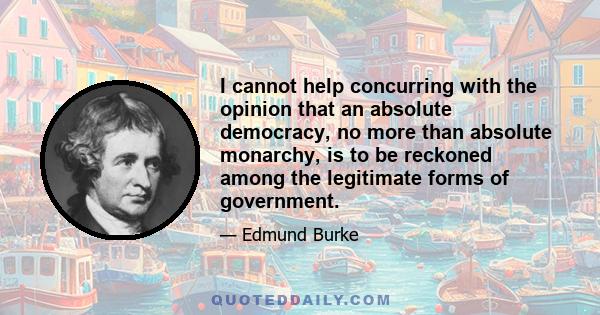 I cannot help concurring with the opinion that an absolute democracy, no more than absolute monarchy, is to be reckoned among the legitimate forms of government.