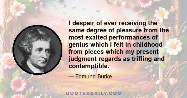 I despair of ever receiving the same degree of pleasure from the most exalted performances of genius which I felt in childhood from pieces which my present judgment regards as trifling and contemptible.