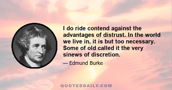 I do ride contend against the advantages of distrust. In the world we live in, it is but too necessary. Some of old called it the very sinews of discretion.