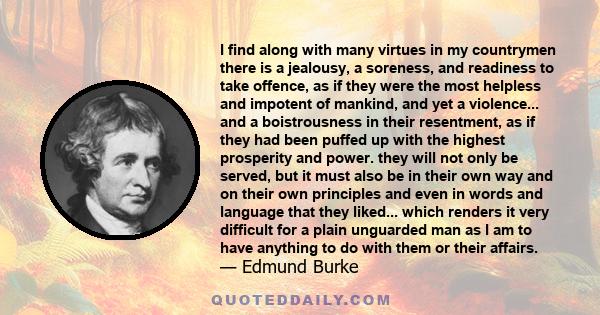 I find along with many virtues in my countrymen there is a jealousy, a soreness, and readiness to take offence, as if they were the most helpless and impotent of mankind, and yet a violence... and a boistrousness in