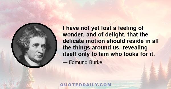 I have not yet lost a feeling of wonder, and of delight, that the delicate motion should reside in all the things around us, revealing itself only to him who looks for it.