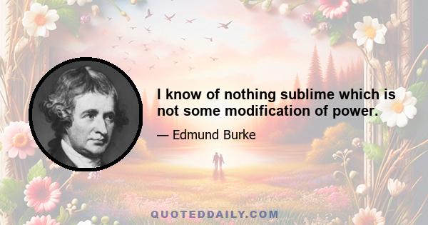 I know of nothing sublime which is not some modification of power.