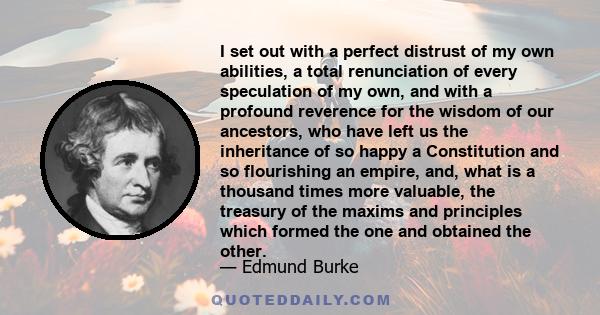 I set out with a perfect distrust of my own abilities, a total renunciation of every speculation of my own, and with a profound reverence for the wisdom of our ancestors, who have left us the inheritance of so happy a