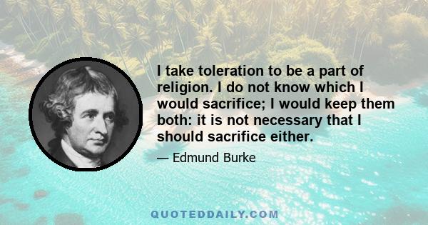 I take toleration to be a part of religion. I do not know which I would sacrifice; I would keep them both: it is not necessary that I should sacrifice either.