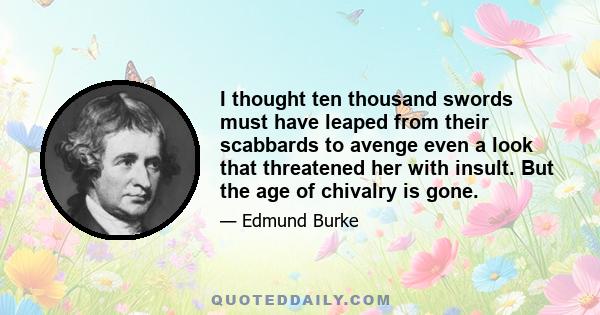 I thought ten thousand swords must have leaped from their scabbards to avenge even a look that threatened her with insult. But the age of chivalry is gone.