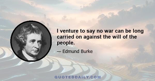 I venture to say no war can be long carried on against the will of the people.