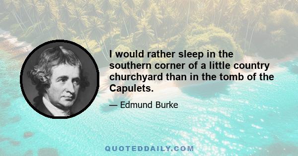 I would rather sleep in the southern corner of a little country churchyard than in the tomb of the Capulets.