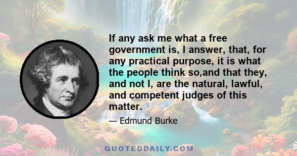 If any ask me what a free government is, I answer, that, for any practical purpose, it is what the people think so,and that they, and not I, are the natural, lawful, and competent judges of this matter.