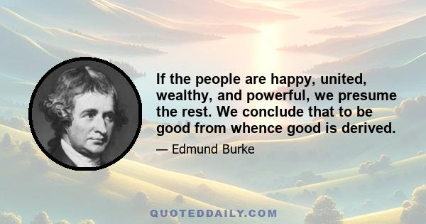 If the people are happy, united, wealthy, and powerful, we presume the rest. We conclude that to be good from whence good is derived.